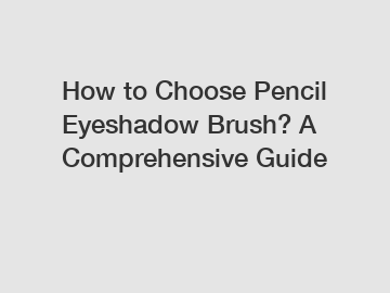 How to Choose Pencil Eyeshadow Brush? A Comprehensive Guide