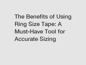 The Benefits of Using Ring Size Tape: A Must-Have Tool for Accurate Sizing