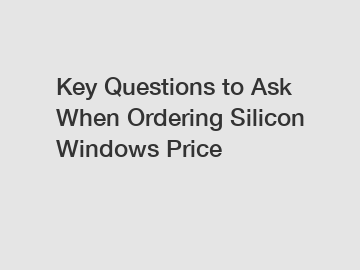 Key Questions to Ask When Ordering Silicon Windows Price