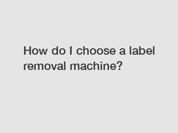 How do I choose a label removal machine?