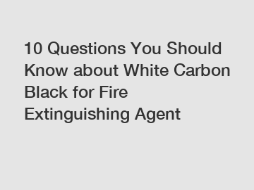 10 Questions You Should Know about White Carbon Black for Fire Extinguishing Agent
