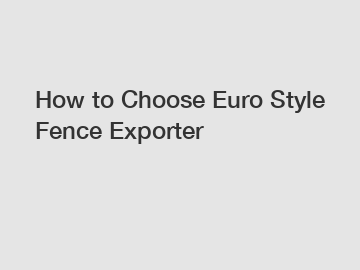 How to Choose Euro Style Fence Exporter