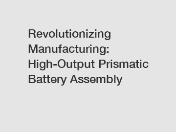 Revolutionizing Manufacturing: High-Output Prismatic Battery Assembly