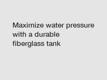 Maximize water pressure with a durable fiberglass tank