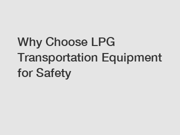 Why Choose LPG Transportation Equipment for Safety