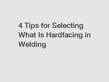 4 Tips for Selecting What Is Hardfacing in Welding