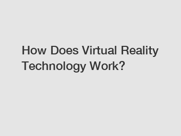 How Does Virtual Reality Technology Work?