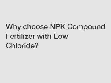 Why choose NPK Compound Fertilizer with Low Chloride?