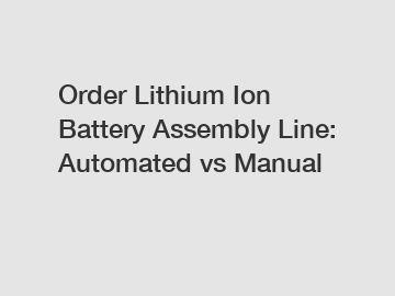 Order Lithium Ion Battery Assembly Line: Automated vs Manual