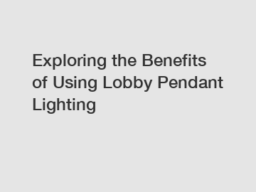 Exploring the Benefits of Using Lobby Pendant Lighting