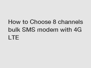 How to Choose 8 channels bulk SMS modem with 4G LTE