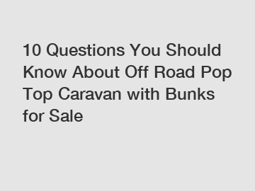 10 Questions You Should Know About Off Road Pop Top Caravan with Bunks for Sale