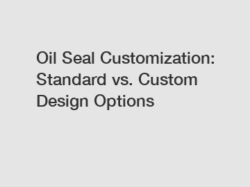 Oil Seal Customization: Standard vs. Custom Design Options Oil Seal Customization: Standard vs. Custom Design Options