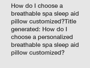How do I choose a breathable spa sleep aid pillow customized?Title generated: How do I choose a personalized breathable spa sleep aid pillow customized?