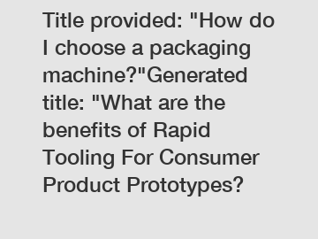 Title provided: "How do I choose a packaging machine?"Generated title: "What are the benefits of Rapid Tooling For Consumer Product Prototypes?