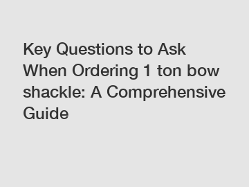 Key Questions to Ask When Ordering 1 ton bow shackle: A Comprehensive Guide