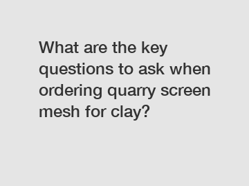 What are the key questions to ask when ordering quarry screen mesh for clay?