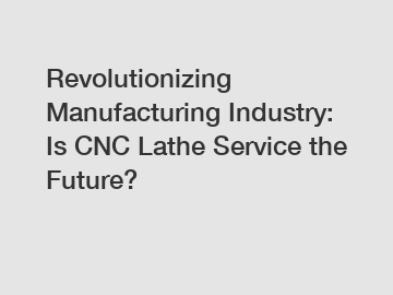 Revolutionizing Manufacturing Industry: Is CNC Lathe Service the Future?