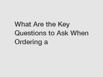 What Are the Key Questions to Ask When Ordering a