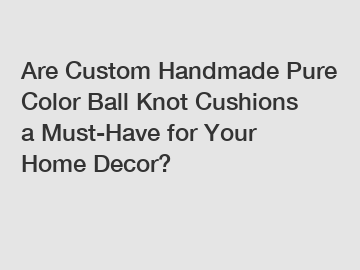 Are Custom Handmade Pure Color Ball Knot Cushions a Must-Have for Your Home Decor?