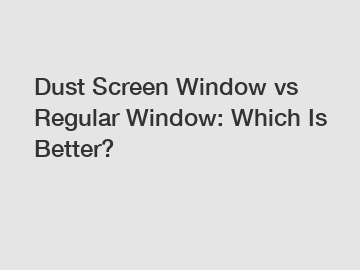 Dust Screen Window vs Regular Window: Which Is Better?