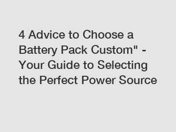 4 Advice to Choose a Battery Pack Custom" - Your Guide to Selecting the Perfect Power Source
