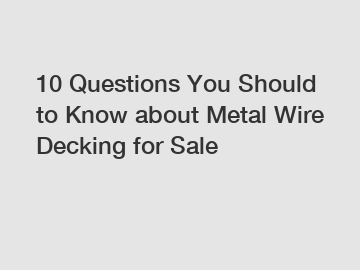 10 Questions You Should to Know about Metal Wire Decking for Sale