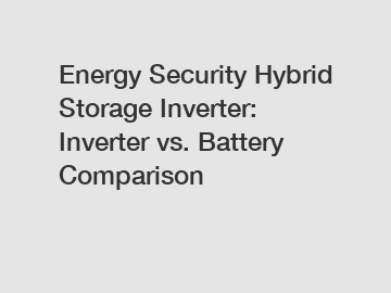 Energy Security Hybrid Storage Inverter: Inverter vs. Battery Comparison