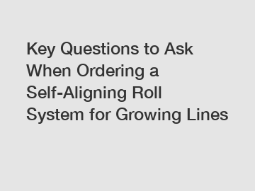 Key Questions to Ask When Ordering a Self-Aligning Roll System for Growing Lines