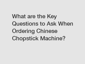 What are the Key Questions to Ask When Ordering Chinese Chopstick Machine?