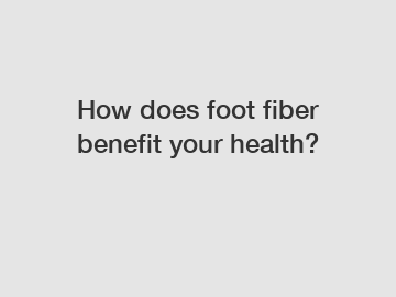 How does foot fiber benefit your health?