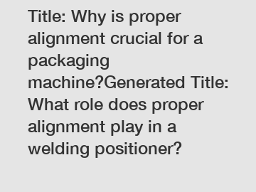 Title: Why is proper alignment crucial for a packaging machine?Generated Title: What role does proper alignment play in a welding positioner?