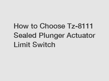 How to Choose Tz-8111 Sealed Plunger Actuator Limit Switch