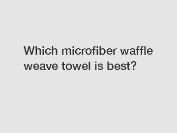 Which microfiber waffle weave towel is best?