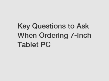 Key Questions to Ask When Ordering 7-Inch Tablet PC