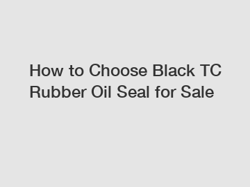 How to Choose Black TC Rubber Oil Seal for Sale