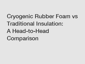 Cryogenic Rubber Foam vs Traditional Insulation: A Head-to-Head Comparison