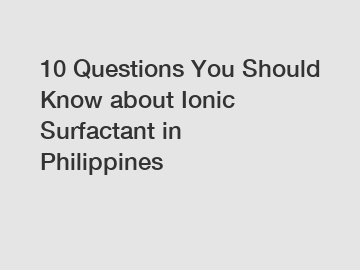 10 Questions You Should Know about Ionic Surfactant in Philippines