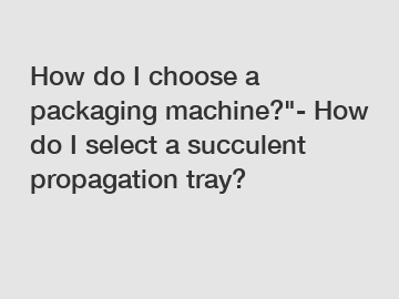 How do I choose a packaging machine?"- How do I select a succulent propagation tray?