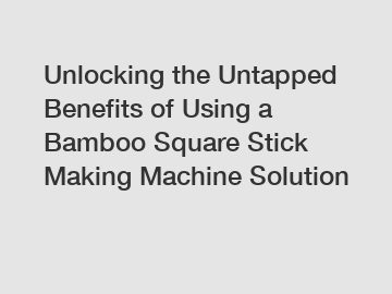 Unlocking the Untapped Benefits of Using a Bamboo Square Stick Making Machine Solution