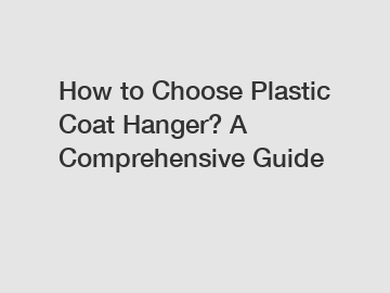 How to Choose Plastic Coat Hanger? A Comprehensive Guide