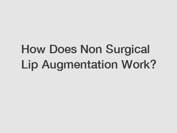 How Does Non Surgical Lip Augmentation Work?