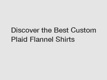 Discover the Best Custom Plaid Flannel Shirts