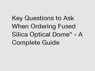 Key Questions to Ask When Ordering Fused Silica Optical Dome" - A Complete Guide