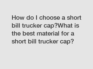 How do I choose a short bill trucker cap?What is the best material for a short bill trucker cap?