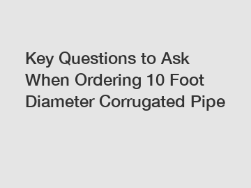 Key Questions to Ask When Ordering 10 Foot Diameter Corrugated Pipe