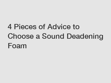 4 Pieces of Advice to Choose a Sound Deadening Foam