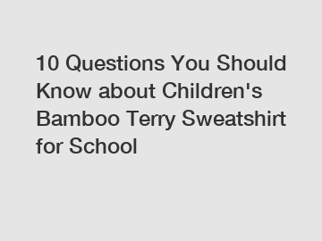 10 Questions You Should Know about Children's Bamboo Terry Sweatshirt for School