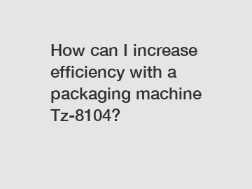 How can I increase efficiency with a packaging machine Tz-8104?