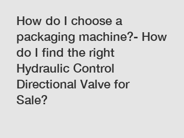 How do I choose a packaging machine?- How do I find the right Hydraulic Control Directional Valve for Sale?